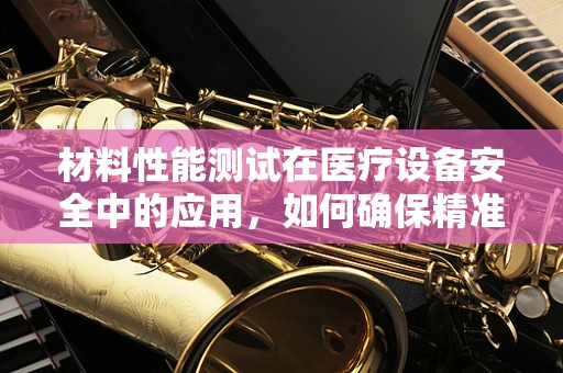 材料性能测试在医疗设备安全中的应用，如何确保精准无误？