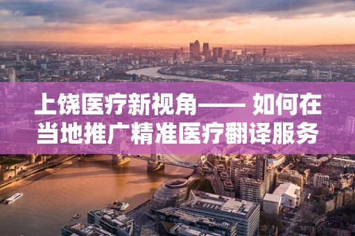 上饶医疗新视角—— 如何在当地推广精准医疗翻译服务？