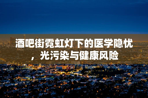 酒吧街霓虹灯下的医学隐忧，光污染与健康风险