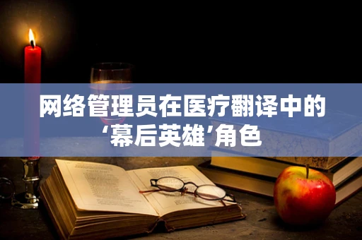 网络管理员在医疗翻译中的‘幕后英雄’角色