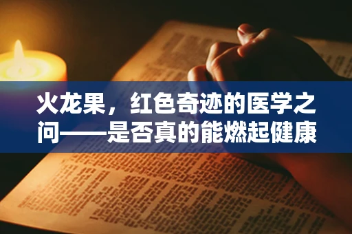 火龙果，红色奇迹的医学之问——是否真的能燃起健康之火？