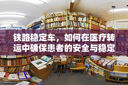 铁路稳定车，如何在医疗转运中确保患者的安全与稳定？