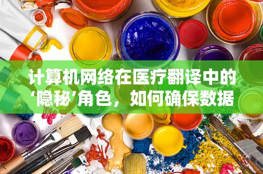 计算机网络在医疗翻译中的‘隐秘’角色，如何确保数据安全与高效传输？