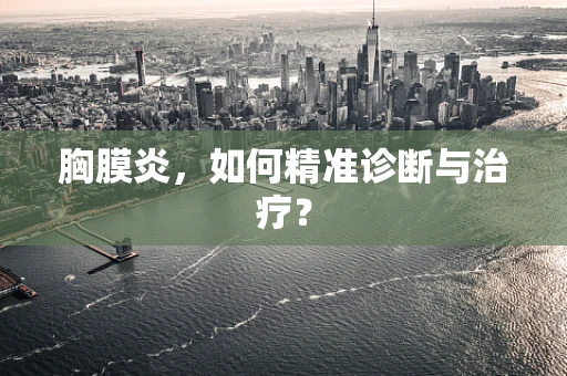 胸膜炎，如何精准诊断与治疗？