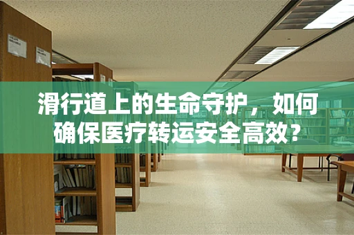 滑行道上的生命守护，如何确保医疗转运安全高效？