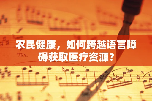农民健康，如何跨越语言障碍获取医疗资源？