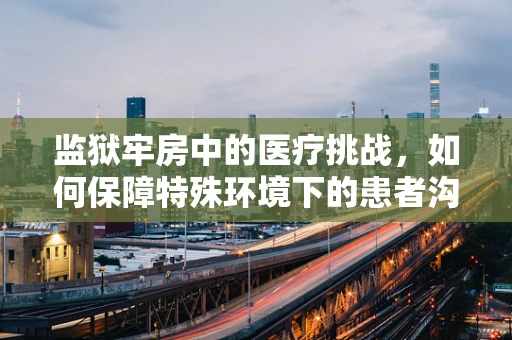 监狱牢房中的医疗挑战，如何保障特殊环境下的患者沟通与治疗？