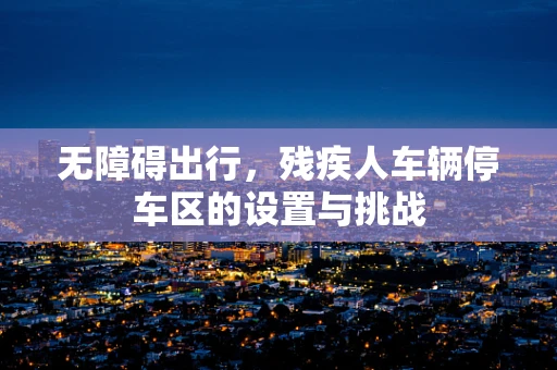 无障碍出行，残疾人车辆停车区的设置与挑战