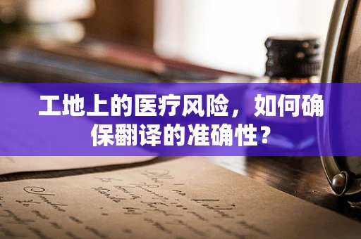 工地上的医疗风险，如何确保翻译的准确性？