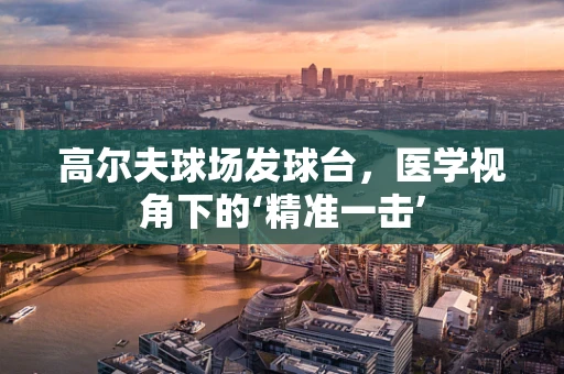 高尔夫球场发球台，医学视角下的‘精准一击’