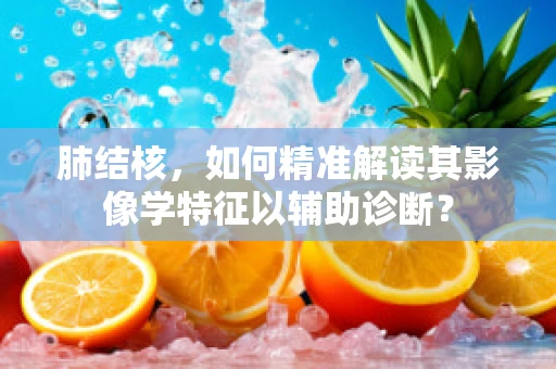 肺结核，如何精准解读其影像学特征以辅助诊断？