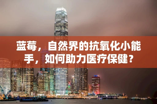 蓝莓，自然界的抗氧化小能手，如何助力医疗保健？