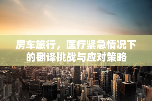 房车旅行，医疗紧急情况下的翻译挑战与应对策略