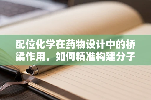 配位化学在药物设计中的桥梁作用，如何精准构建分子间的‘钥匙与锁’？