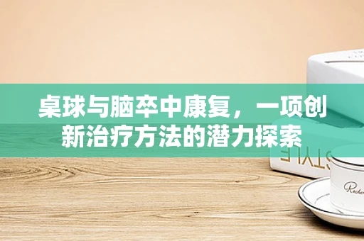桌球与脑卒中康复，一项创新治疗方法的潜力探索