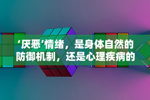 ‘厌恶’情绪，是身体自然的防御机制，还是心理疾病的信号？