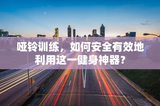 哑铃训练，如何安全有效地利用这一健身神器？