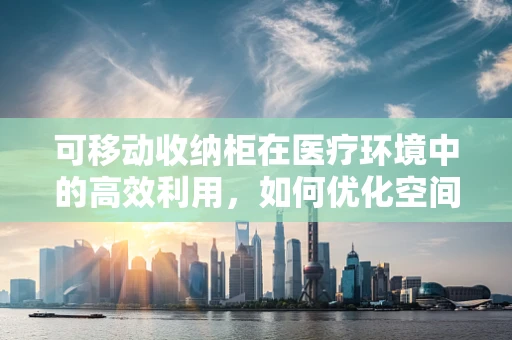 可移动收纳柜在医疗环境中的高效利用，如何优化空间与卫生？