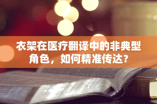 衣架在医疗翻译中的非典型角色，如何精准传达？