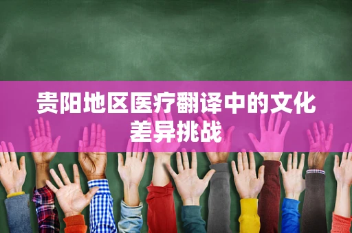 贵阳地区医疗翻译中的文化差异挑战