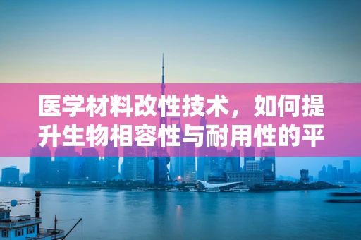医学材料改性技术，如何提升生物相容性与耐用性的平衡？