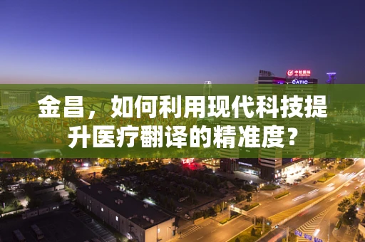 金昌，如何利用现代科技提升医疗翻译的精准度？