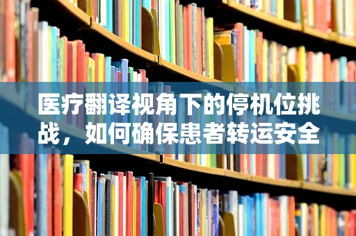 医疗翻译视角下的停机位挑战，如何确保患者转运安全？