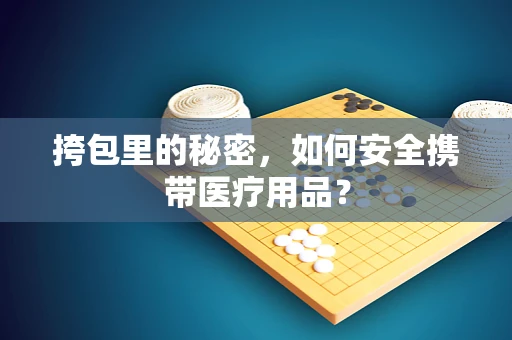 挎包里的秘密，如何安全携带医疗用品？