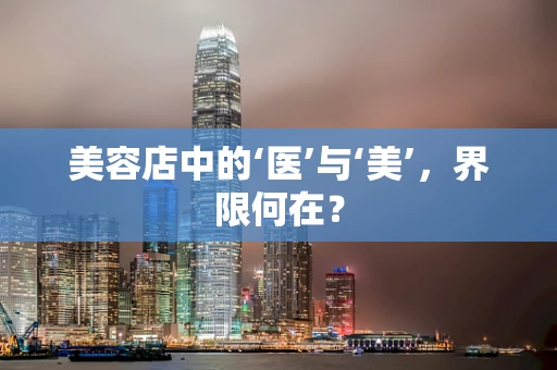 美容店中的‘医’与‘美’，界限何在？