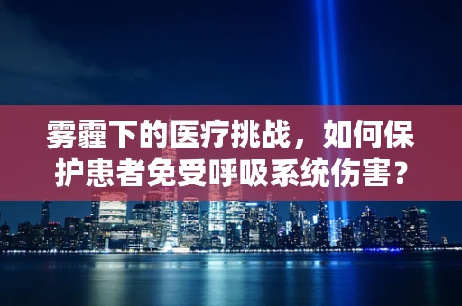 雾霾下的医疗挑战，如何保护患者免受呼吸系统伤害？