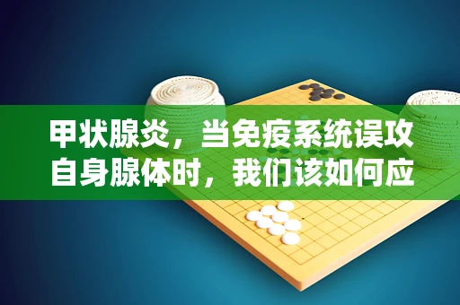 甲状腺炎，当免疫系统误攻自身腺体时，我们该如何应对？