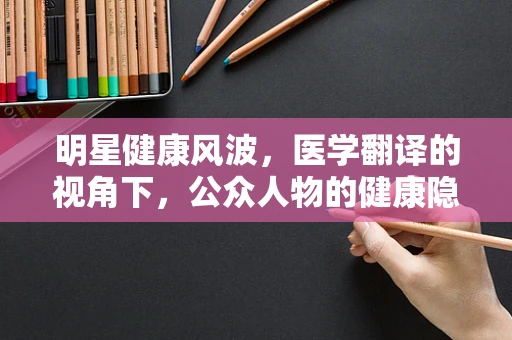 明星健康风波，医学翻译的视角下，公众人物的健康隐私与责任