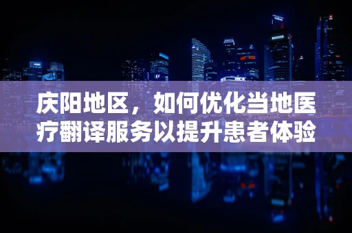 庆阳地区，如何优化当地医疗翻译服务以提升患者体验？