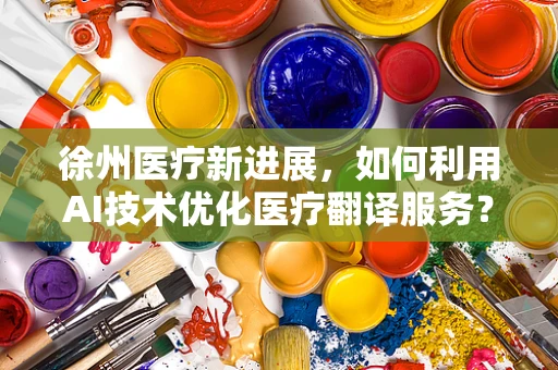 徐州医疗新进展，如何利用AI技术优化医疗翻译服务？
