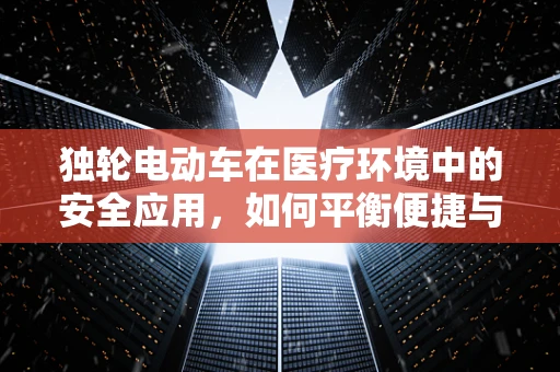 独轮电动车在医疗环境中的安全应用，如何平衡便捷与风险？