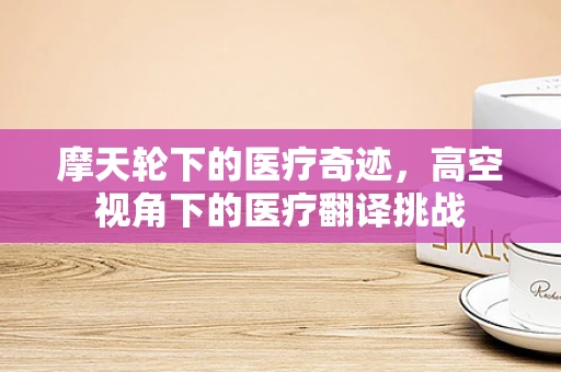 摩天轮下的医疗奇迹，高空视角下的医疗翻译挑战