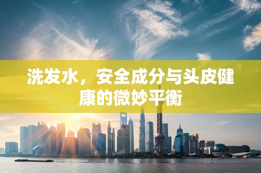 洗发水，安全成分与头皮健康的微妙平衡
