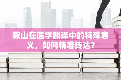 鞍山在医学翻译中的特殊意义，如何精准传达？