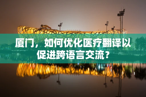 厦门，如何优化医疗翻译以促进跨语言交流？