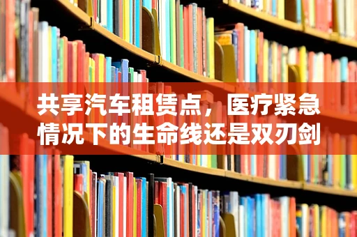 共享汽车租赁点，医疗紧急情况下的生命线还是双刃剑？