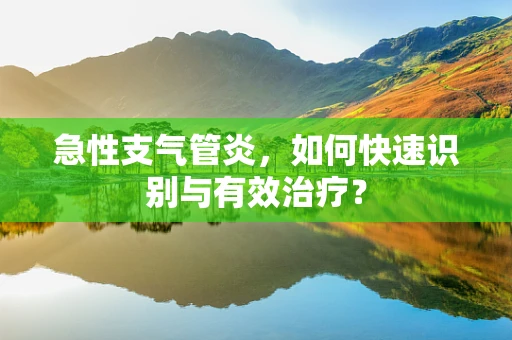 急性支气管炎，如何快速识别与有效治疗？