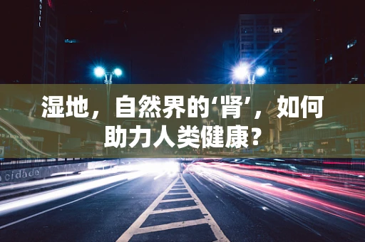 湿地，自然界的‘肾’，如何助力人类健康？