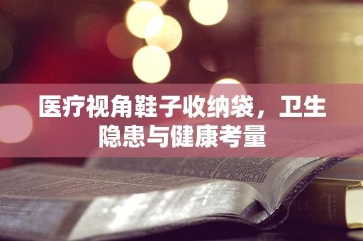 医疗视角鞋子收纳袋，卫生隐患与健康考量