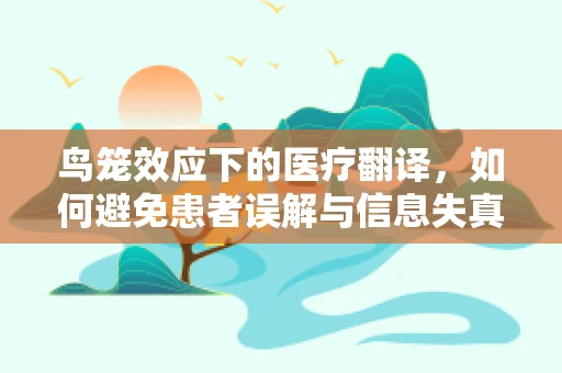 鸟笼效应下的医疗翻译，如何避免患者误解与信息失真？
