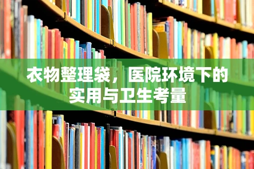 衣物整理袋，医院环境下的实用与卫生考量