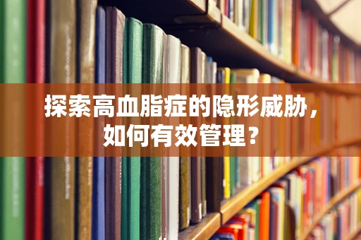 探索高血脂症的隐形威胁，如何有效管理？