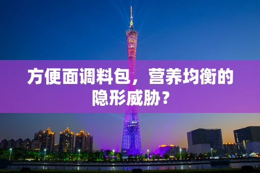 方便面调料包，营养均衡的隐形威胁？