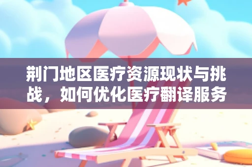 荆门地区医疗资源现状与挑战，如何优化医疗翻译服务？