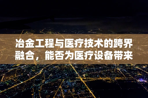 冶金工程与医疗技术的跨界融合，能否为医疗设备带来革新？