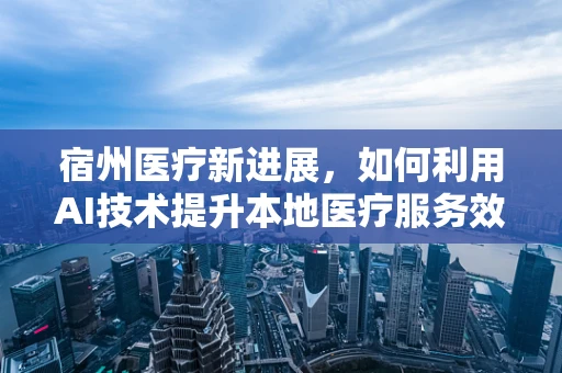 宿州医疗新进展，如何利用AI技术提升本地医疗服务效率？